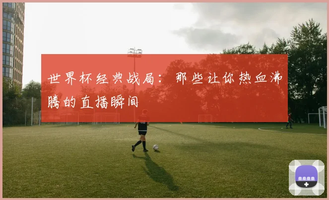 世界杯经典战局：那些让你热血沸腾的直播瞬间