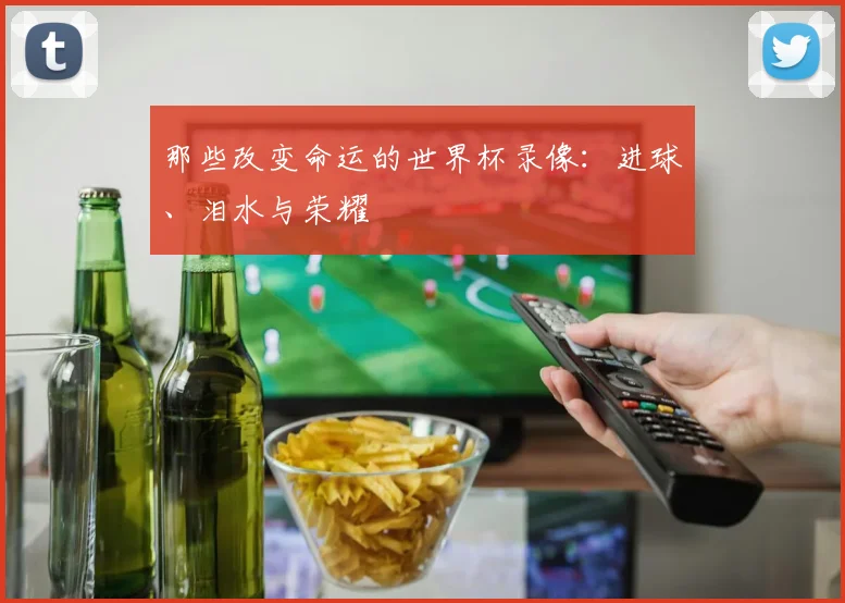 那些改变命运的世界杯录像：进球、泪水与荣耀